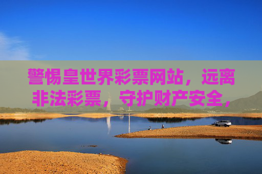 警惕皇世界彩票网站,远离非法彩票,守护财产安全,警惕皇世界彩票网站,远离非法彩票守护财产安全 警惕皇世界彩票网站,远离非法彩票,守护财产安全,警惕皇世界彩票网站,远离非法彩票守护财产安全