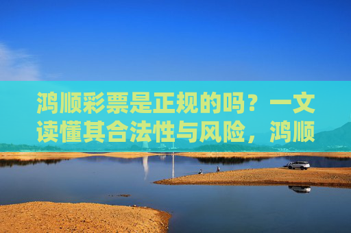 鸿顺彩票是正规的吗？一文读懂其合法性与风险，鸿顺彩票合法性与风险解析