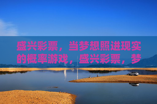 盛兴彩票,当梦想照进现实的概率游戏,盛兴彩票,梦想照进现实的概率游戏 盛兴彩票,当梦想照进现实的概率游戏,盛兴彩票,梦想照进现实的概率游戏