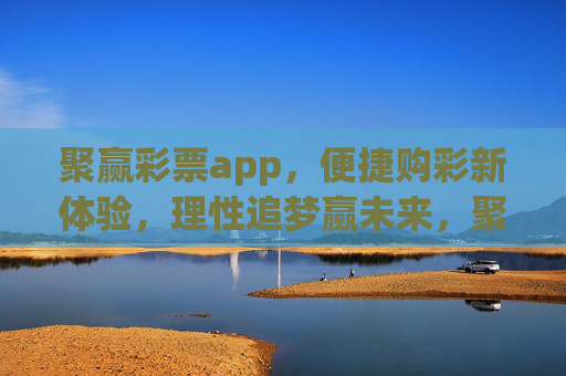 聚赢彩票app，便捷购彩新体验，理性追梦赢未来，聚赢彩票app，便捷购彩新体验，理性追梦赢未来