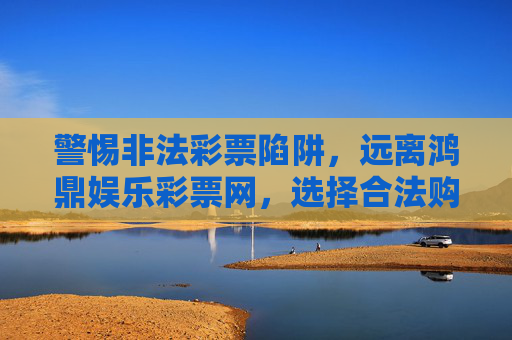 警惕非法彩票陷阱，远离鸿鼎娱乐彩票网，选择合法购彩渠道，警惕非法彩票陷阱，远离鸿鼎娱乐彩票网，选择合法购彩渠道