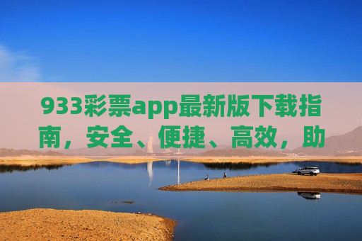 933彩票app最新版下载指南，安全、便捷、高效，助您轻松开启幸运之旅，933彩票app最新版下载，安全便捷高效，开启幸运之旅