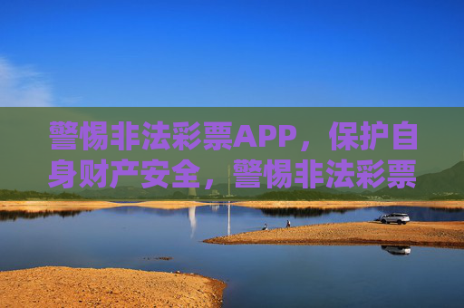 警惕非法彩票APP,保护自身财产安全,警惕非法彩票APP 守护财产安全 警惕非法彩票APP,保护自身财产安全,警惕非法彩票APP 守护财产安全