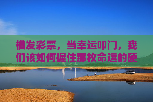 横发彩票，当幸运叩门，我们该如何握住那枚命运的硬币？彩票幸运叩门，我们如何握住命运的硬币？