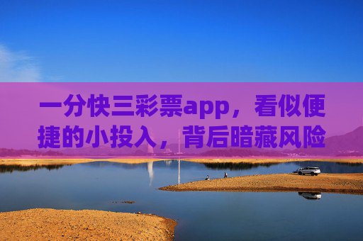 一分快三彩票app,看似便捷的小投入,背后暗藏风险,一分快三彩票app,便捷表象下的风险暗流 一分快三彩票app,看似便捷的小投入,背后暗藏风险,一分快三彩票app,便捷表象下的风险暗流