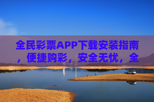 全民彩票APP下载安装指南，便捷购彩，安全无忧，全民彩票APP下载安装指南，便捷购彩，安全无忧