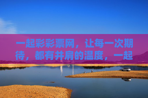 一起彩彩票网,让每一次期待,都有并肩的温度,一起彩,每一次期待,都有并肩的温度 一起彩彩票网,让每一次期待,都有并肩的温度,一起彩,每一次期待,都有并肩的温度