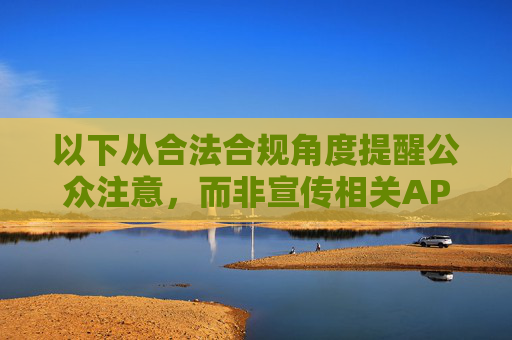 以下从合法合规角度提醒公众注意,而非宣传相关APP,合法合规提醒,公众请注意相关事项 以下从合法合规角度提醒公众注意,而非宣传相关APP,合法合规提醒,公众请注意相关事项