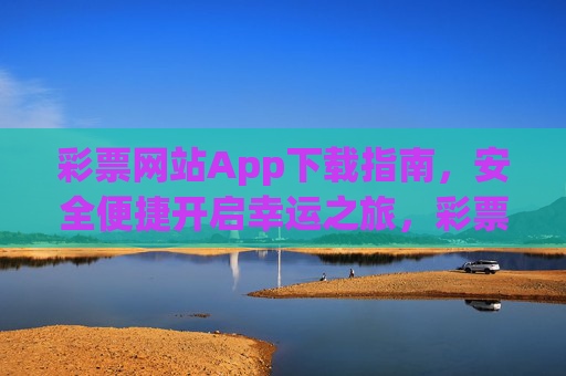 彩票网站App下载指南,安全便捷开启幸运之旅,彩票App下载指南,安全便捷开启幸运之旅 彩票网站App下载指南,安全便捷开启幸运之旅,彩票App下载指南,安全便捷开启幸运之旅