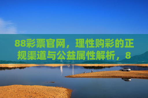 88彩票官网,理性购彩的正规渠道与公益属性解析,88彩票官网,理性购彩的正规渠道与公益属性解析 88彩票官网,理性购彩的正规渠道与公益属性解析,88彩票官网,理性购彩的正规渠道与公益属性解析