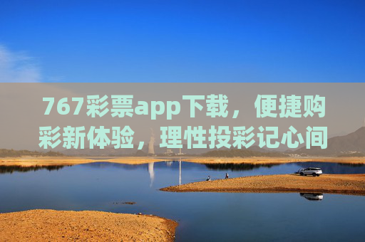 767彩票app下载,便捷购彩新体验,理性投彩记心间,767彩票app下载,便捷购彩新体验,理性投彩记心间 767彩票app下载,便捷购彩新体验,理性投彩记心间,767彩票app下载,便捷购彩新体验,理性投彩记心间