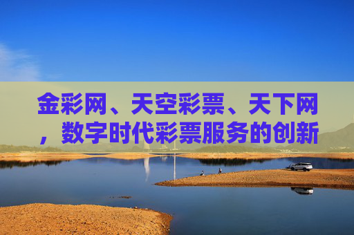 金彩网、天空彩票、天下网,数字时代彩票服务的创新与责任,金彩网、天空彩票、天下网,数字时代彩票服务的创新与责任 金彩网、天空彩票、天下网,数字时代彩票服务的创新与责任,金彩网、天空彩票、天下网,数字时代彩票服务的创新与责任