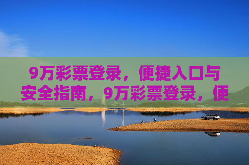 9万彩票登录,便捷入口与安全指南,9万彩票登录,便捷入口与安全指南 9万彩票登录,便捷入口与安全指南,9万彩票登录,便捷入口与安全指南