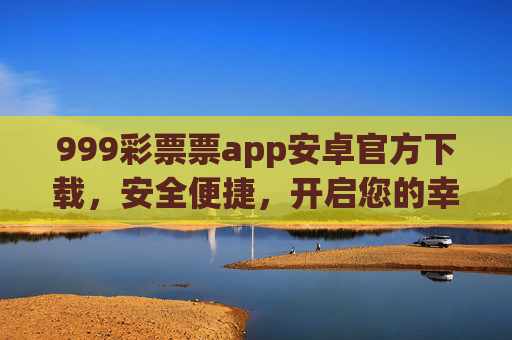 999彩票票app安卓官方下载,安全便捷,开启您的幸运之旅,999彩票app安卓官方下载,安全便捷,开启幸运之旅 999彩票票app安卓官方下载,安全便捷,开启您的幸运之旅,999彩票app安卓官方下载,安全便捷,开启幸运之旅