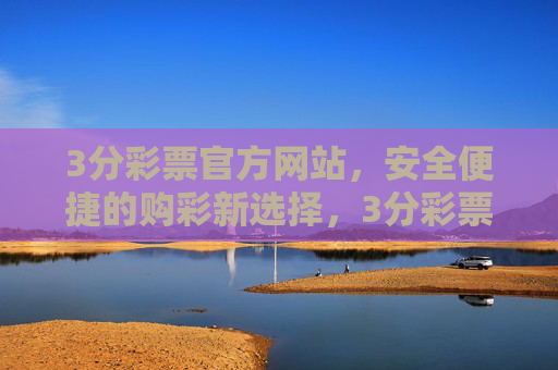 3分彩票官方网站，安全便捷的购彩新选择，3分彩票官方网站，安全便捷的购彩新选择