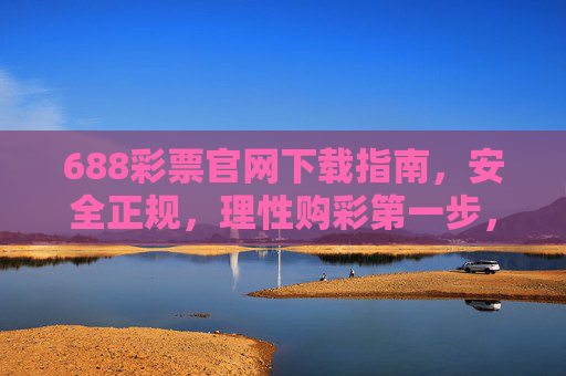 688彩票官网下载指南,安全正规,理性购彩第一步,688彩票官网下载,安全正规,理性购彩第一步 688彩票官网下载指南,安全正规,理性购彩第一步,688彩票官网下载,安全正规,理性购彩第一步