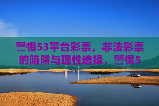 警惕53平台彩票,非法彩票的陷阱与理性选择,警惕53平台彩票,非法陷阱与理性选择 警惕53平台彩票,非法彩票的陷阱与理性选择,警惕53平台彩票,非法陷阱与理性选择