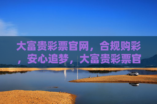 大富贵彩票官网,合规购彩,安心追梦,大富贵彩票官网,合规购彩,安心追梦 大富贵彩票官网,合规购彩,安心追梦,大富贵彩票官网,合规购彩,安心追梦