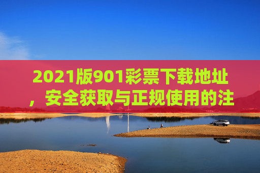 2021版901彩票下载地址,安全获取与正规使用的注意事项,2021版901彩票下载地址及安全获取与正规使用注意事项 2021版901彩票下载地址,安全获取与正规使用的注意事项,2021版901彩票下载地址及安全获取与正规使用注意事项