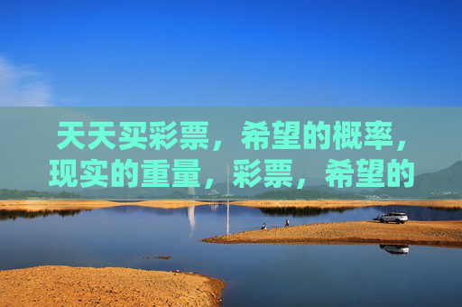 天天买彩票,希望的概率,现实的重量,彩票,希望的概率,现实的重量 天天买彩票,希望的概率,现实的重量,彩票,希望的概率,现实的重量