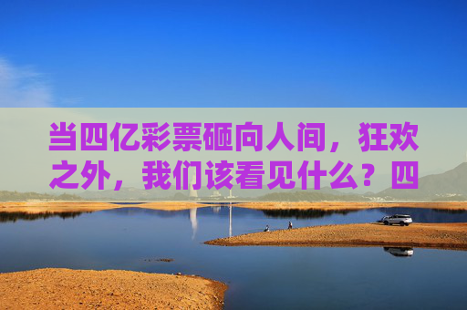 当四亿彩票砸向人间,狂欢之外,我们该看见什么?四亿彩票砸向人间,狂欢之外,我们该看见什么? 当四亿彩票砸向人间,狂欢之外,我们该看见什么?四亿彩票砸向人间,狂欢之外,我们该看见什么?