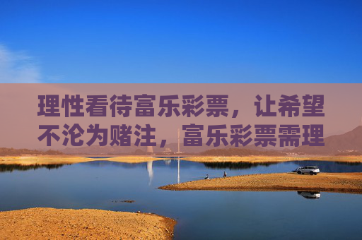 理性看待富乐彩票,让希望不沦为赌注,富乐彩票需理性,希望莫成赌注 理性看待富乐彩票,让希望不沦为赌注,富乐彩票需理性,希望莫成赌注