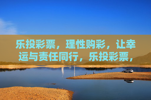 乐投彩票,理性购彩,让幸运与责任同行,乐投彩票,理性购彩,幸运与责任同行 乐投彩票,理性购彩,让幸运与责任同行,乐投彩票,理性购彩,幸运与责任同行