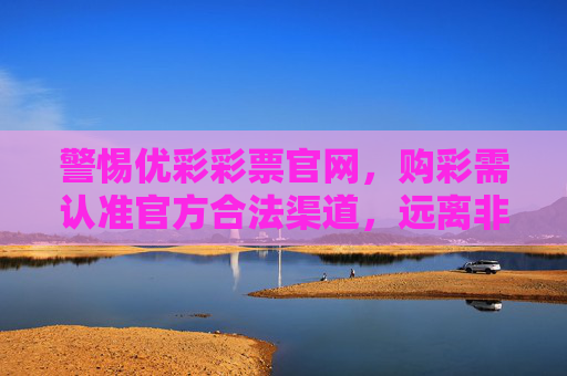 警惕优彩彩票官网,购彩需认准官方合法渠道,远离非法陷阱,警惕优彩彩票官网非法陷阱,购彩认准官方合法渠道 警惕优彩彩票官网,购彩需认准官方合法渠道,远离非法陷阱,警惕优彩彩票官网非法陷阱,购彩认准官方合法渠道