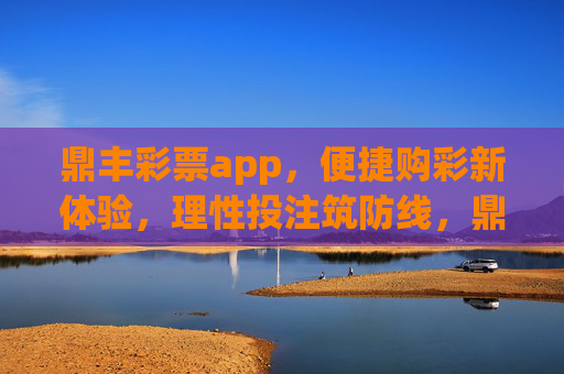 鼎丰彩票app,便捷购彩新体验,理性投注筑防线,鼎丰彩票app,便捷购彩新体验,理性投注筑防线 鼎丰彩票app,便捷购彩新体验,理性投注筑防线,鼎丰彩票app,便捷购彩新体验,理性投注筑防线