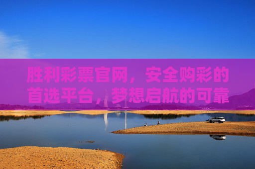 胜利彩票官网，安全购彩的首选平台，梦想启航的可靠港湾，胜利彩票官网，安全购彩，梦想启航的港湾