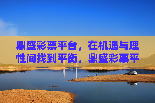 鼎盛彩票平台，在机遇与理性间找到平衡，鼎盛彩票平台，平衡机遇与理性