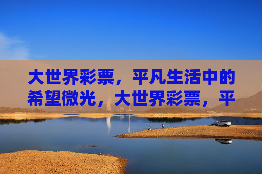大世界彩票，平凡生活中的希望微光，大世界彩票，平凡生活的希望微光