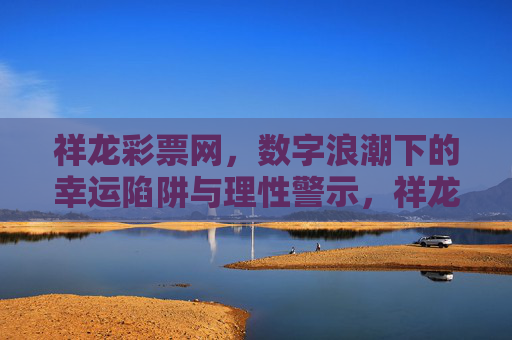 祥龙彩票网，数字浪潮下的幸运陷阱与理性警示，祥龙彩票网，数字浪潮下的幸运陷阱与理性警示