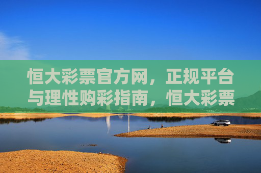 恒大彩票官方网，正规平台与理性购彩指南，恒大彩票官方网，正规平台与理性购彩指南