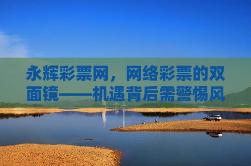 永辉彩票网,网络彩票的双面镜——机遇背后需警惕风险陷阱,网络彩票的双面镜——机遇背后需警惕风险陷阱 永辉彩票网,网络彩票的双面镜——机遇背后需警惕风险陷阱,网络彩票的双面镜——机遇背后需警惕风险陷阱