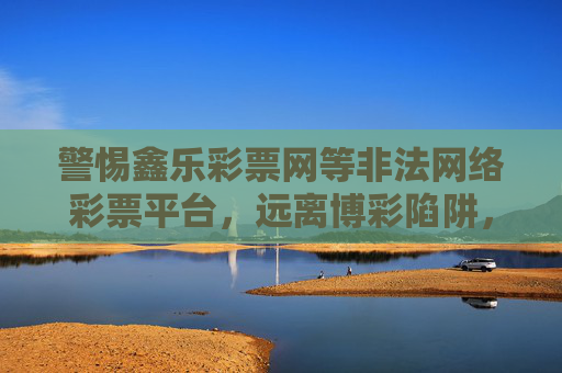 警惕鑫乐彩票网等非法网络彩票平台,远离博彩陷阱,守护财产安全,警惕非法网络彩票陷阱,守护财产安全 警惕鑫乐彩票网等非法网络彩票平台,远离博彩陷阱,守护财产安全,警惕非法网络彩票陷阱,守护财产安全