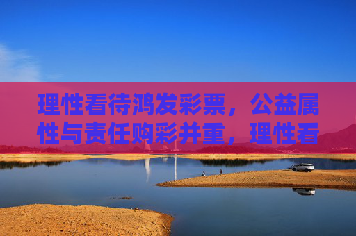 理性看待鸿发彩票,公益属性与责任购彩并重,理性看待鸿发彩票,公益与责任并重 理性看待鸿发彩票,公益属性与责任购彩并重,理性看待鸿发彩票,公益与责任并重