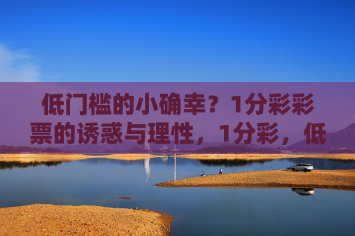 低门槛的小确幸?1分彩彩票的诱惑与理性,1分彩,低门槛小确幸背后的诱惑与理性 低门槛的小确幸?1分彩彩票的诱惑与理性,1分彩,低门槛小确幸背后的诱惑与理性