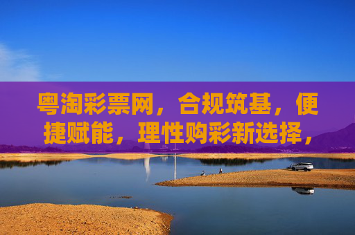 粤淘彩票网,合规筑基,便捷赋能,理性购彩新选择,粤淘彩票网,合规筑基便捷赋能,理性购彩新选择 粤淘彩票网,合规筑基,便捷赋能,理性购彩新选择,粤淘彩票网,合规筑基便捷赋能,理性购彩新选择