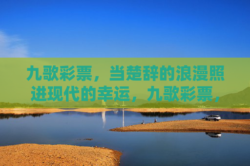 九歌彩票,当楚辞的浪漫照进现代的幸运,九歌彩票,楚辞浪漫,现代幸运 九歌彩票,当楚辞的浪漫照进现代的幸运,九歌彩票,楚辞浪漫,现代幸运