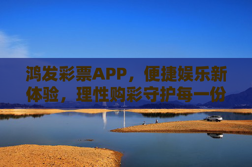 鸿发彩票APP,便捷娱乐新体验,理性购彩守护每一份期待,鸿发彩票APP,便捷新体验,理性护期待 鸿发彩票APP,便捷娱乐新体验,理性购彩守护每一份期待,鸿发彩票APP,便捷新体验,理性护期待