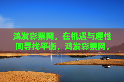 鸿发彩票网,在机遇与理性间寻找平衡,鸿发彩票网,机遇与理性的平衡 鸿发彩票网,在机遇与理性间寻找平衡,鸿发彩票网,机遇与理性的平衡