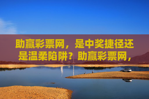 助赢彩票网,是中奖捷径还是温柔陷阱?助赢彩票网,中奖捷径还是温柔陷阱? 助赢彩票网,是中奖捷径还是温柔陷阱?助赢彩票网,中奖捷径还是温柔陷阱?