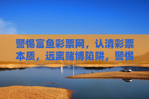 警惕富鱼彩票网,认清彩票本质,远离赌博陷阱,警惕富鱼彩票网,认清彩票本质,远离赌博陷阱 警惕富鱼彩票网,认清彩票本质,远离赌博陷阱,警惕富鱼彩票网,认清彩票本质,远离赌博陷阱
