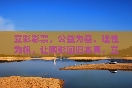 立彩彩票,公益为基,理性为帆,让购彩回归本真,立彩彩票,公益为基,理性为帆,回归本真 立彩彩票,公益为基,理性为帆,让购彩回归本真,立彩彩票,公益为基,理性为帆,回归本真