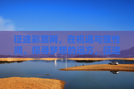 征途彩票网,在机遇与理性间,探寻梦想的远方,征途彩票网,在机遇与理性间,探寻梦想远方 征途彩票网,在机遇与理性间,探寻梦想的远方,征途彩票网,在机遇与理性间,探寻梦想远方