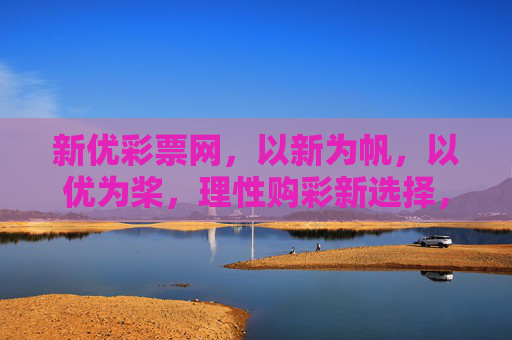 新优彩票网,以新为帆,以优为桨,理性购彩新选择,新优彩票网,理性购彩新选择 新优彩票网,以新为帆,以优为桨,理性购彩新选择,新优彩票网,理性购彩新选择