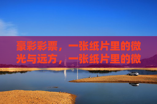 豪彩彩票,一张纸片里的微光与远方,一张纸片里的微光与远方 豪彩彩票,一张纸片里的微光与远方,一张纸片里的微光与远方