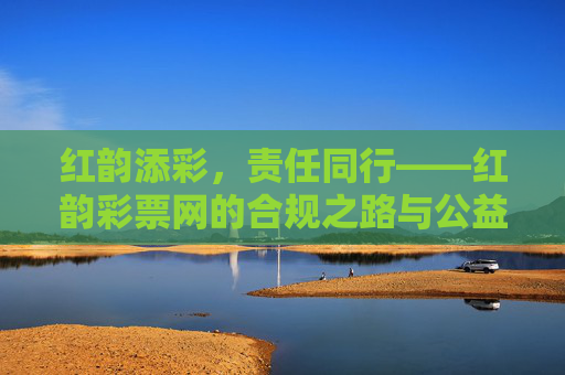红韵添彩,责任同行——红韵彩票网的合规之路与公益初心,红韵彩票网,合规担责,公益同行 红韵添彩,责任同行——红韵彩票网的合规之路与公益初心,红韵彩票网,合规担责,公益同行