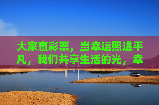 大家赢彩票,当幸运照进平凡,我们共享生活的光,幸运照进平凡,共享生活之光 大家赢彩票,当幸运照进平凡,我们共享生活的光,幸运照进平凡,共享生活之光